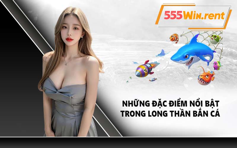 Những đặc điểm nổi bật trong long thần bắn cá