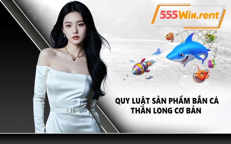Quy luật sản phẩm bắn cá Thần Long cơ bản