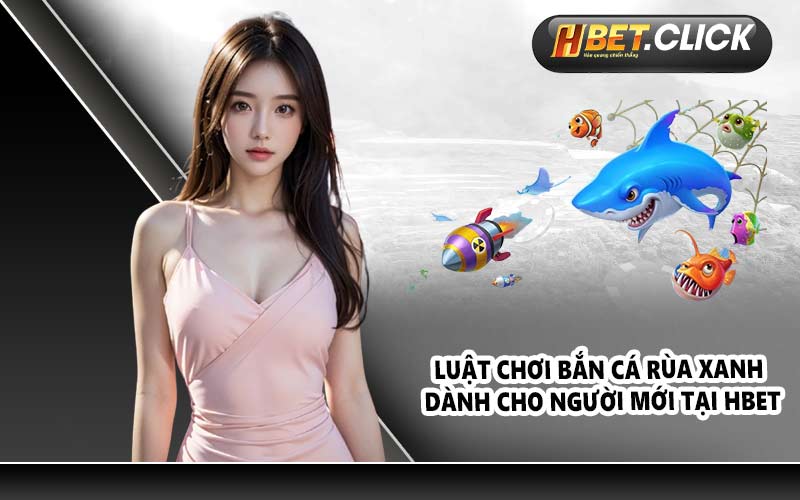 Luật chơi bắn cá Rùa Xanh dành cho người mới tại HBET
